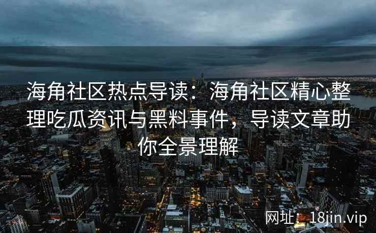 海角社区热点导读：海角社区精心整理吃瓜资讯与黑料事件，导读文章助你全景理解