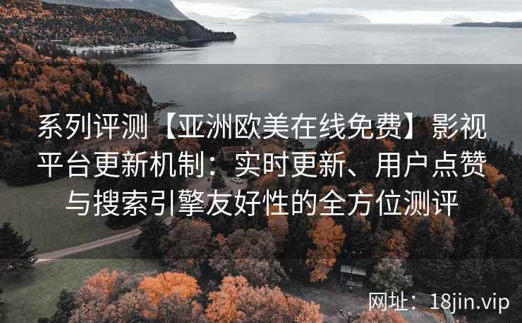 系列评测【亚洲欧美在线免费】影视平台更新机制：实时更新、用户点赞与搜索引擎友好性的全方位测评