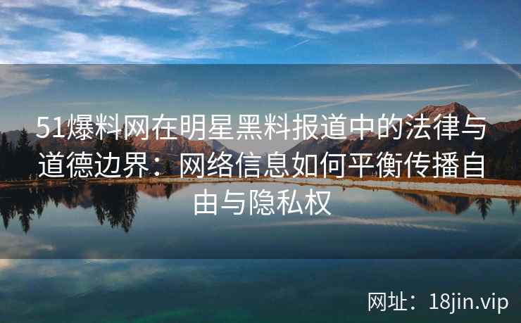 51爆料网在明星黑料报道中的法律与道德边界：网络信息如何平衡传播自由与隐私权