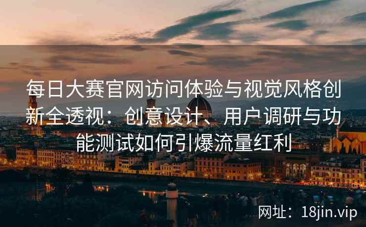 每日大赛官网访问体验与视觉风格创新全透视：创意设计、用户调研与功能测试如何引爆流量红利
