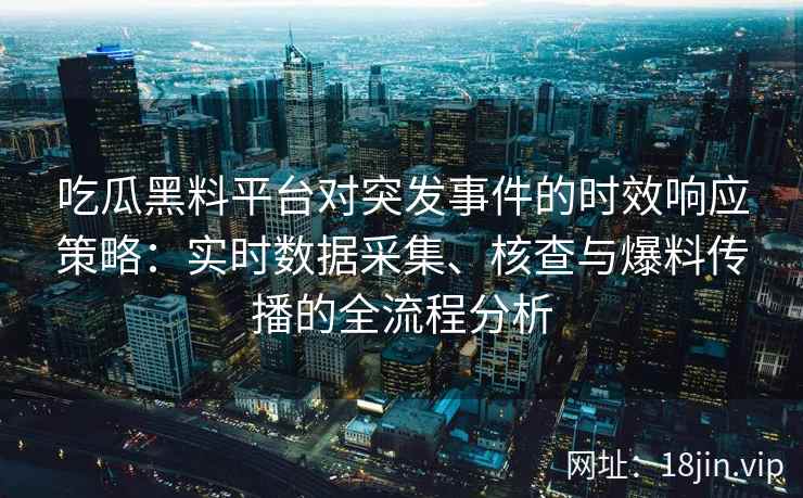 吃瓜黑料平台对突发事件的时效响应策略：实时数据采集、核查与爆料传播的全流程分析