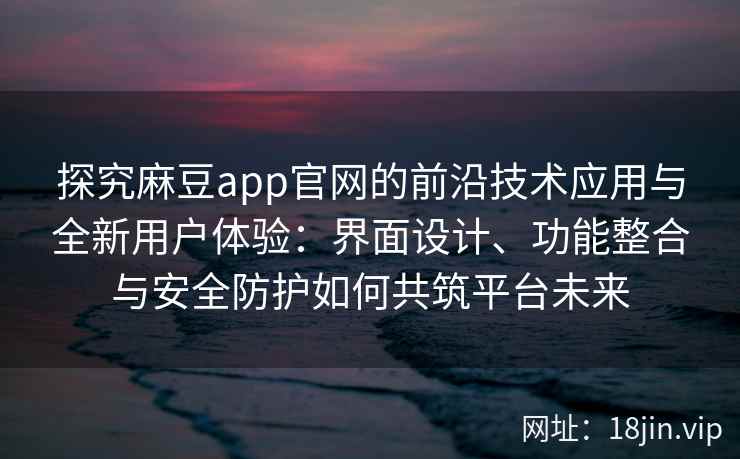 探究麻豆app官网的前沿技术应用与全新用户体验：界面设计、功能整合与安全防护如何共筑平台未来