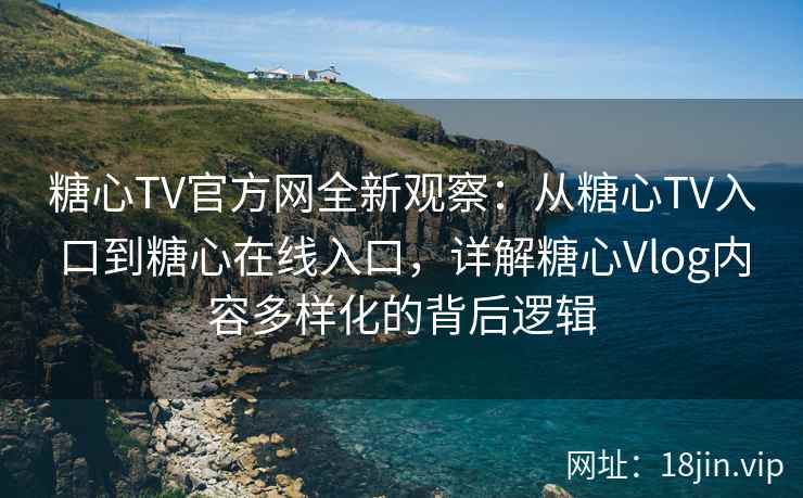 糖心TV官方网全新观察：从糖心TV入口到糖心在线入口，详解糖心Vlog内容多样化的背后逻辑