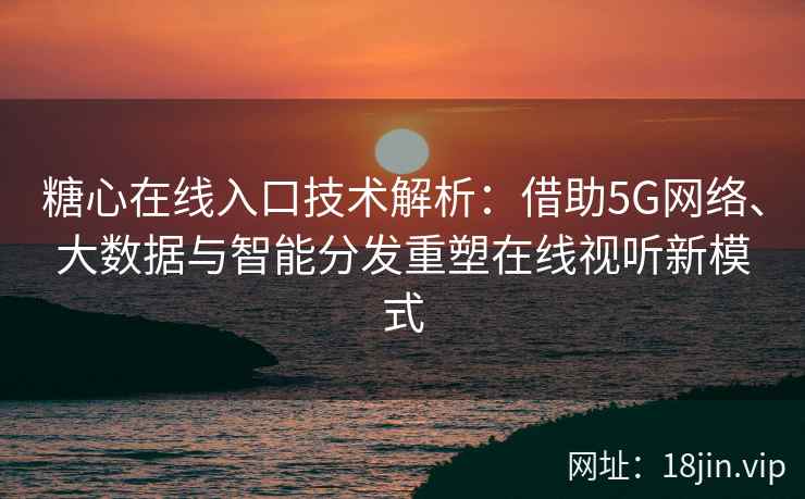 糖心在线入口技术解析：借助5G网络、大数据与智能分发重塑在线视听新模式