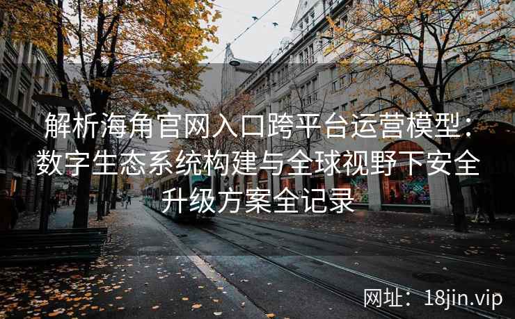 解析海角官网入口跨平台运营模型：数字生态系统构建与全球视野下安全升级方案全记录