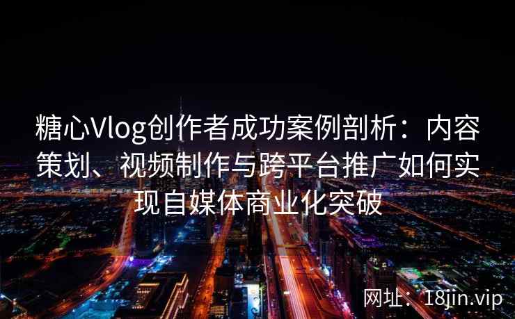 糖心Vlog创作者成功案例剖析：内容策划、视频制作与跨平台推广如何实现自媒体商业化突破