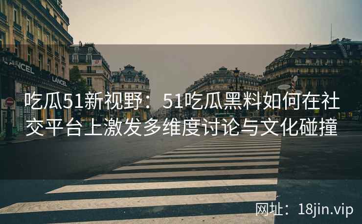 吃瓜51新视野：51吃瓜黑料如何在社交平台上激发多维度讨论与文化碰撞