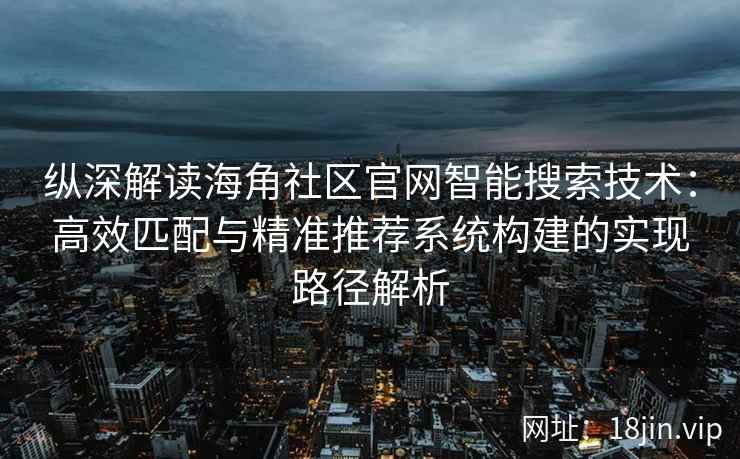 纵深解读海角社区官网智能搜索技术：高效匹配与精准推荐系统构建的实现路径解析