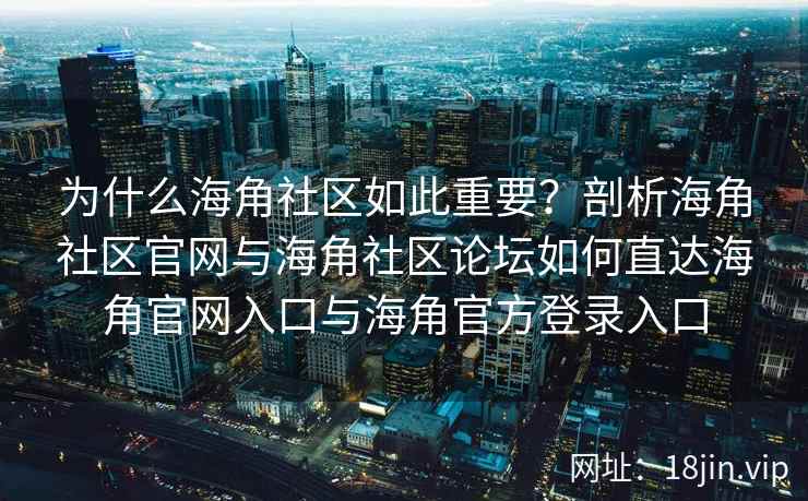 为什么海角社区如此重要？剖析海角社区官网与海角社区论坛如何直达海角官网入口与海角官方登录入口