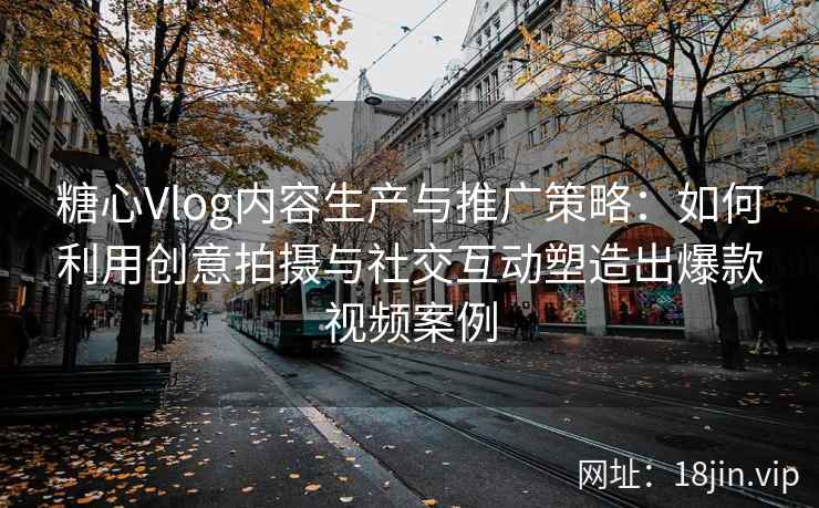 糖心Vlog内容生产与推广策略：如何利用创意拍摄与社交互动塑造出爆款视频案例