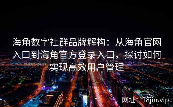 海角数字社群品牌解构：从海角官网入口到海角官方登录入口，探讨如何实现高效用户管理