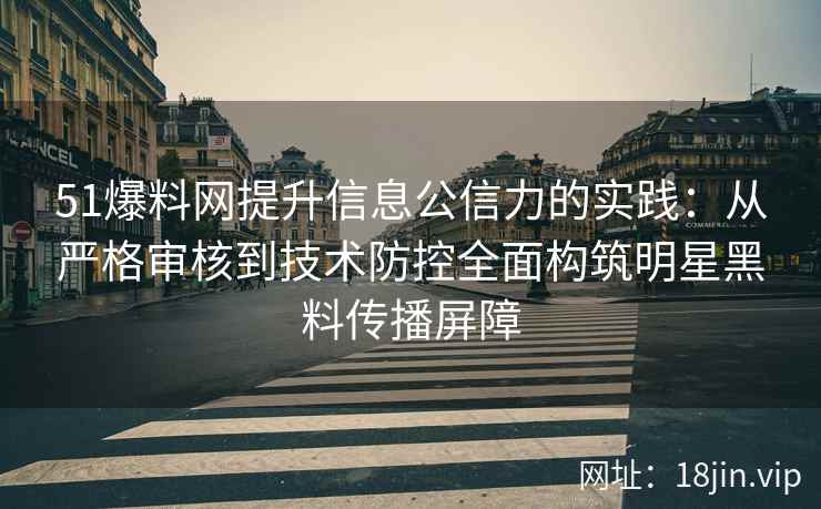 51爆料网提升信息公信力的实践：从严格审核到技术防控全面构筑明星黑料传播屏障
