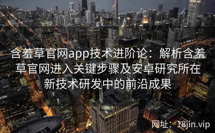 含羞草官网app技术进阶论：解析含羞草官网进入关键步骤及安卓研究所在新技术研发中的前沿成果