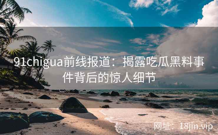 91chigua前线报道：揭露吃瓜黑料事件背后的惊人细节