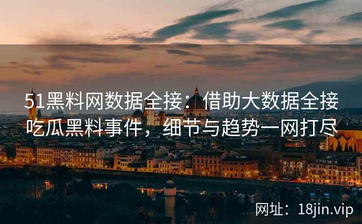 51黑料网数据全接：借助大数据全接吃瓜黑料事件，细节与趋势一网打尽